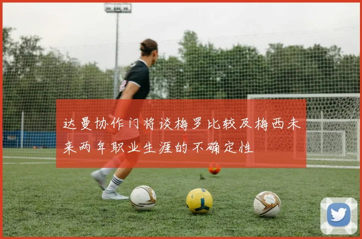 达曼协作门将谈梅罗比较及梅西未来两年职业生涯的不确定性