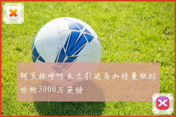 阿莫林呼吁米兰引进乌加特曼联标价约3000万英镑