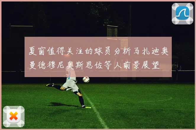 夏窗值得关注的球员分析马扎迪奥曼德穆尼奥斯恩佐等人前景展望