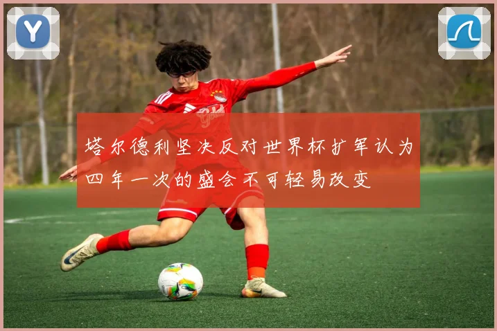 塔尔德利坚决反对世界杯扩军认为四年一次的盛会不可轻易改变