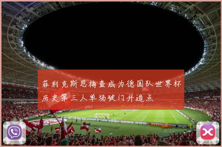 菲利克斯恩梅查成为德国队世界杯历史第三人单场破门并造点
