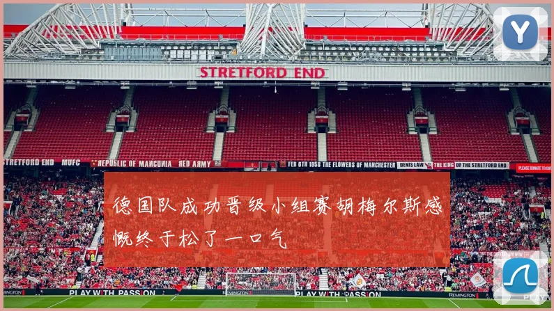 德国队成功晋级小组赛胡梅尔斯感慨终于松了一口气