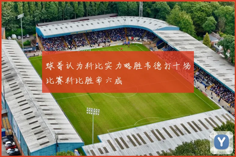 球哥认为科比实力略胜韦德打十场比赛科比胜率六成