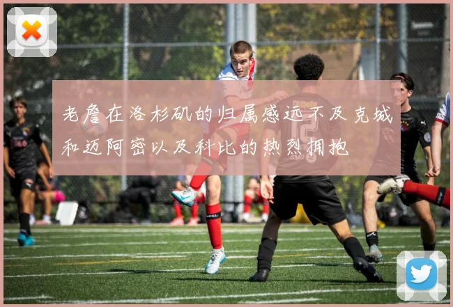 老詹在洛杉矶的归属感远不及克城和迈阿密以及科比的热烈拥抱