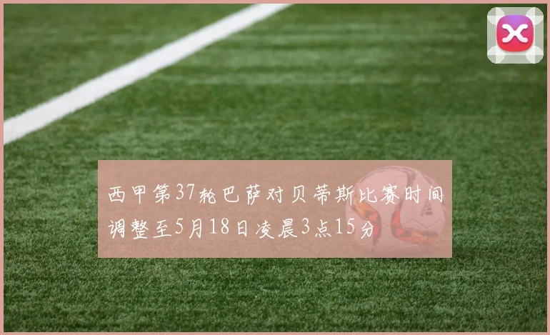 西甲第37轮巴萨对贝蒂斯比赛时间调整至5月18日凌晨3点15分