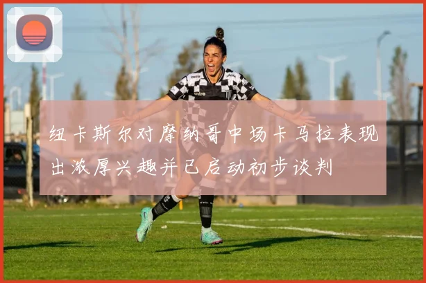 纽卡斯尔对摩纳哥中场卡马拉表现出浓厚兴趣并已启动初步谈判