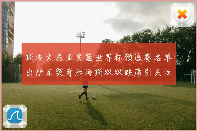 斯洛文尼亚男篮世界杯预选赛名单出炉东契奇和海斯双双缺席引关注