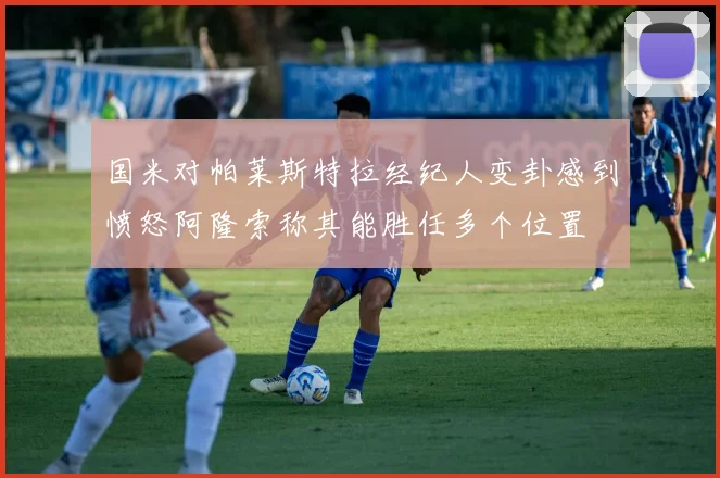 国米对帕莱斯特拉经纪人变卦感到愤怒阿隆索称其能胜任多个位置