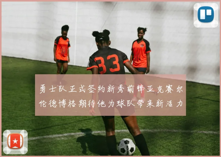 勇士队正式签约新秀前锋亚克赛尔伦德博格期待他为球队带来新活力
