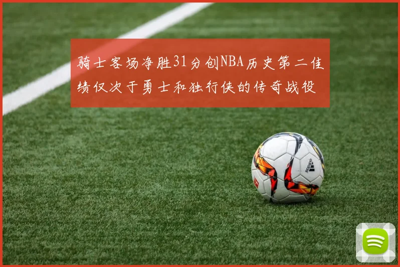 骑士客场净胜31分创NBA历史第二佳绩仅次于勇士和独行侠的传奇战役